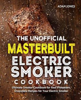 Paperback The Unofficial Masterbuilt Electric Smoker Cookbook: Ultimate Smoker Cookbook for Real Pitmasters, Irresistible Recipes for Your Electric Smoker Book