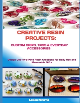 CREATIVE RESIN PROJECTS: CUSTOM GRIPS, TAGS & EVERYDAY ACCESSORIES: Design One-of-a-Kind Resin Creations for Daily Use and Memorable Gifts