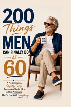 200 Things Men Can Finally Do at 60: A No-Nonsense, Slightly Sassy Permission Slip for Men to Stop Pretending They’re Fine With Everything