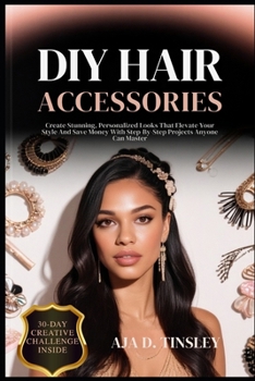 DIY HAIR ACCESSORIES: Create Stunning, Personalized Looks That Elevate Your Style And Save Money With Step-By-Step Projects Anyone Can Master