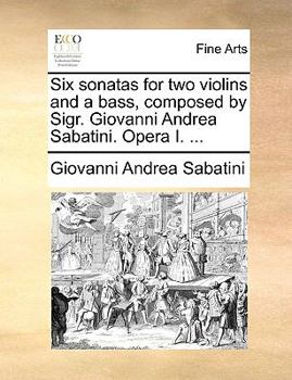 Paperback Six Sonatas for Two Violins and a Bass, Composed by Sigr. Giovanni Andrea Sabatini. Opera I. ... Book