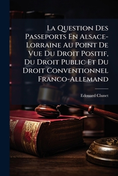 La Question Des Passeports En Alsace-Lorraine Au Point de Vue Du Droit Positif, Du Droit Public Et Du Droit Conventionnel Franco-Allemand