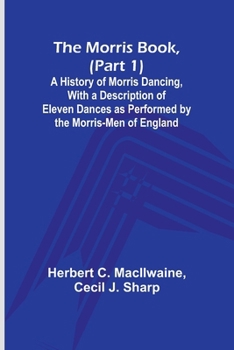 Paperback The Morris Book, (Part 1); A History of Morris Dancing, With a Description of Eleven Dances as Performed by the Morris-Men of England Book