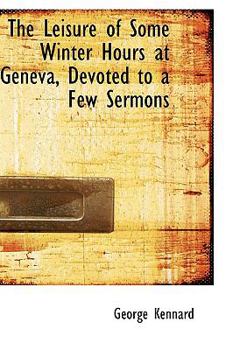 The Leisure of Some Winter Hours at Geneva, Devoted to a Few Sermons