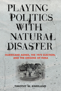 Hardcover Playing Politics with Natural Disaster: Hurricane Agnes, the 1972 Election, and the Origins of Fema Book