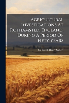 Agricultural Investigations at Rothamsted, England, During a Period of Fifty Years: Six Lectures Delivered Under the Provisions of the Lawes Agricultural Trust