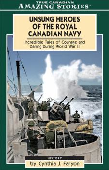 Unsung Heroes of the Royal Canadian Navy: Incredible Tales Of Courage and Daring During World War II (Amazing Stories)
