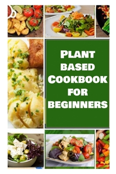 Plant Based Cookbook for Beginners: The Health Benefits of Eating a Plant-Based Diet 2020