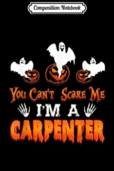 Composition Notebook: Carpenter Halloween You Can't Scare Me I'm A Carpenter  Journal/Notebook Blank Lined Ruled 6x9 100 Pages