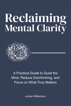 Paperback Reclaiming Mental Clarity: A Practical Guide to Quiet the Mind, Reduce Overthinking, and Focus on What Truly Matters. Book