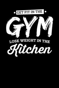Get Fit In The Gym Lose Weight In The Kitchen: Motivational & Inspirational Notebook