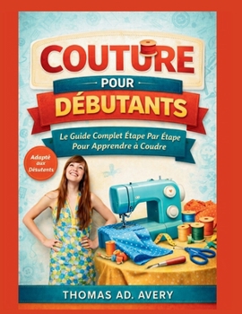 COUTURE POUR DÉBUTANTS : LE GUIDE COMPLET ÉTAPE PAR ÉTAPE POUR APPRENDRE À COUCHER: Projets de couture faciles, points de base, coutures, fermetures ... pour débutants absolus (French Edition)