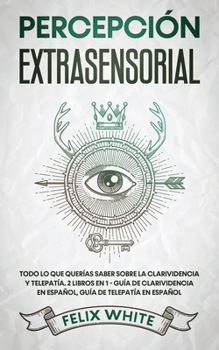 Percepci�n Extrasensorial: Todo lo que Quer�as Saber Sobre la Clarividencia y Telepat�a. 2 Libros en 1 - Gu�a de Clarividencia en Espa�ol, Gu�a de Telepat�a en Espa�ol