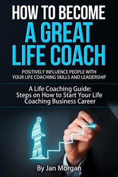 Paperback How to Become a Great Life Coach. Positively Influence People with Your Life Coaching Skills and Leadership: A Life Coaching Guide: Steps on How to St Book