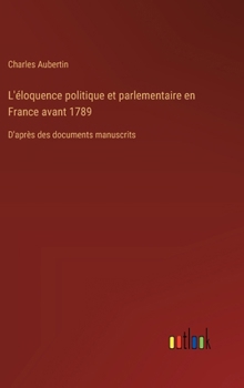 L'éloquence politique et parlementaire en France avant 1789: D'après des documents manuscrits