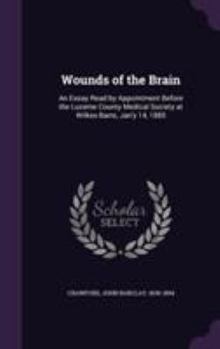 Wounds of the Brain: An Essay Read by Appointment Before the Luzerne County Medical Society at Wilkes-Barre, Jan'y 14, 1885