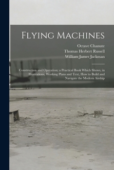 Paperback Flying Machines: Construction and Operation; a Practical Book Which Shows, in Illustrations, Working Plans and Text, how to Build and N Book