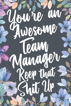 You're An Awesome Team Manager Keep That Shit Up: Funny Joke Appreciation & Encouragement Gift Idea for Team Managers. Thank You Gag Notebook Journal & Sketch Diary Present.