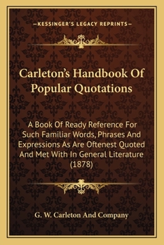 Paperback Carleton's Handbook Of Popular Quotations: A Book Of Ready Reference For Such Familiar Words, Phrases And Expressions As Are Oftenest Quoted And Met W Book