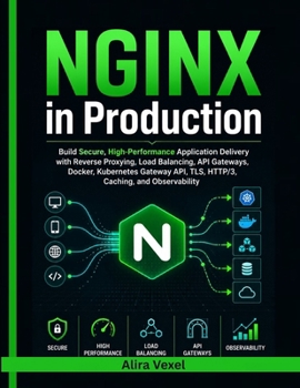 NGINX in Production: Build Secure, High-Performance Application Delivery with Reverse Proxying, Load Balancing, API Gateways, Docker, Kubernetes Gateway API, TLS, HTTP/3, Caching, and Observability