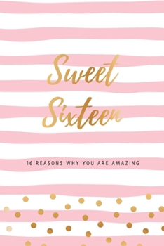 Sweet Sixteen - 16 Reasons Why You Are Amazing: Sweet 16th Birthday Gift, Sentimental Journal Keepsake Book With Quotes for Teenage Girls. Write 16 ... Words & Show Your Love. Better Than A Card!