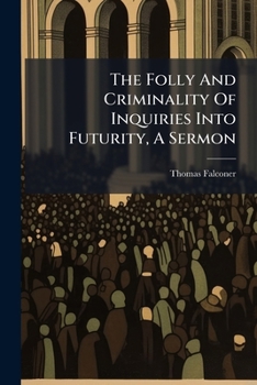 The Folly And Criminality Of Inquiries Into Futurity, A Sermon...