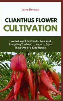 CLIANTHUS FLOWER CULTIVATION: How to Grow Clianthus for Your Yard: Everything You Need to Know to Enjoy These One-of-a-Kind Flowers