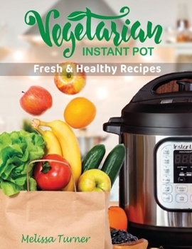 Vegetarian Instant Pot Fresh and Healthy Recipes: Stay in Shape and Save Your Time by Cooking Delicious Plant-Based Recipes with the Pressure Cooker