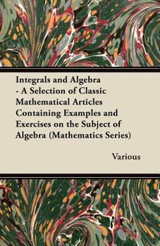 Paperback Integrals and Algebra - A Selection of Classic Mathematical Articles Containing Examples and Exercises on the Subject of Algebra (Mathematics Series) Book
