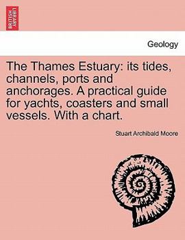 The Thames Estuary: Its Tides, Channels, Ports and Anchorages. a Practical Guide for Yachts, Coasters and Small Vessels. with a Chart.