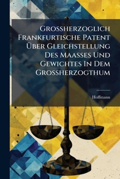 Großherzoglich Frankfurtische Patent Über Gleichstellung Des Maaßes Und Gewichtes In Dem Großherzogthum: Nebst Übersetzung Des Französischen Annuaire ... Von Maaß Und Gewicht Dargestellt Ist...