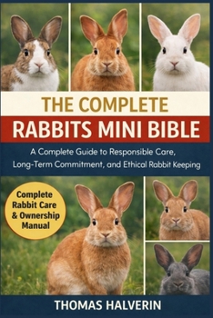 Paperback The Complete Rabbits Mini Bible: A Complete Guide to Responsible Care, Long-Term Commitment, and Ethical Rabbit Keeping Book