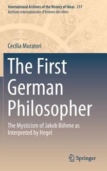 The First German Philosopher: The Mysticism of Jakob Böhme as Interpreted by Hegel (International Archives of the History of Ideas Archives internationales d'histoire des idées)