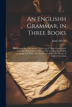 Paperback An Englishh Grammar, in Three Books; Developing the new Science, Made up of Those Constructive Principles Which Form a Sure Guide in Using the English Book