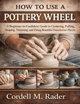 Paperback How to Use a Pottery Wheel: A Beginner-to-Confident Guide to Centering, Pulling, Shaping, Trimming, and Firing Beautiful Functional Pieces Book