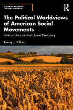 The Political Worldviews of American Social Movements: Partisan Politics and the Future of Democracy (Routledge Studies in Political Sociology)