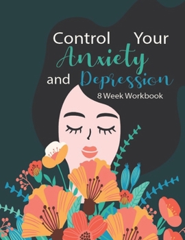 Control Your Anxiety And Depression 8 Week Workbook: Manage Your Anxiety And Depression | Live  A Happy Life Now | 8 Week Workbook | 8.5 x 11 inch | 174 Pages