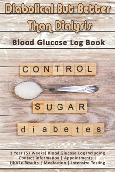 Diabolical But Better Than Dialysis: Blood Glucose Log Book: 1 Year (53 Weeks) Blood Glucose Log Including Contact Information - Appointments - HbA1c Results - Medication - Intensive Testing
