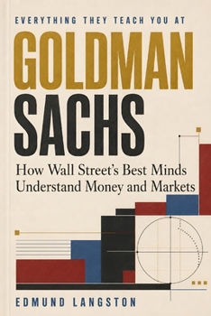 Everything They Teach You at Goldman Sachs: How Wall Street’s Best Minds Understand Money and Markets