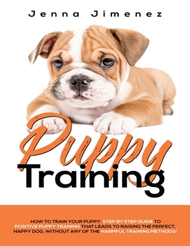 Paperback Puppy Training: A Step By Step Guide to Positive Puppy Training That Leads to Raising the Perfect, Happy Dog, Without Any of the Harmf Book