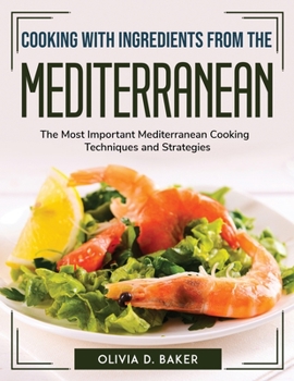 Cooking with Ingredients from the Mediterranean: The Most Important Mediterranean Cooking Techniques and Strategies