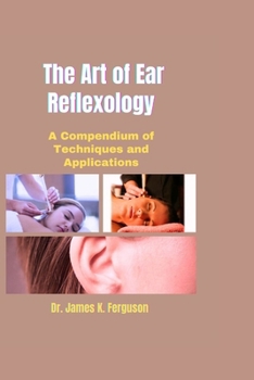 THE ART OF EAR REFLEXOLOGY: A Compendium of Techniques and Applications (Reflexology Therapy and Holistic Healing Series)