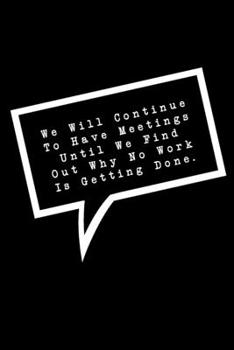 We Will Continue To Have Meetings Until We Find Out Why Not Work Is Getting Done.: Lined Notebook : Funny Office Gift, Journal for Sarcastic Coworker, Boss or Manager