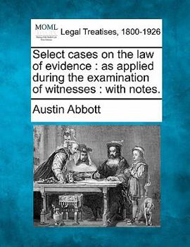 Select cases on the law of evidence: as applied during the examination of witnesses : with notes.
