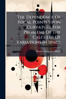 Paperback The Dependence Of Focal Points Upon Curvature For Problems Of The Calculus Of Variations In Space Book