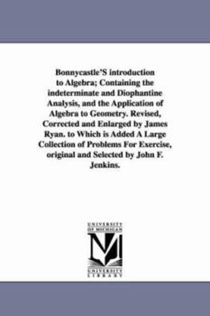 Bonnycastle's introduction to algebra; containing the indeterminate and diophantine analysis, and the application of algebra to geometry. Revised, ... collection of problems for exercise, origin....