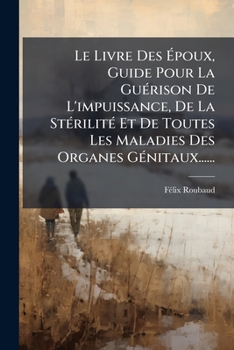 Le Livre Des Époux, Guide Pour La Guérison De L'impuissance, De La Stérilité Et De Toutes Les Maladies Des Organes Génitaux......