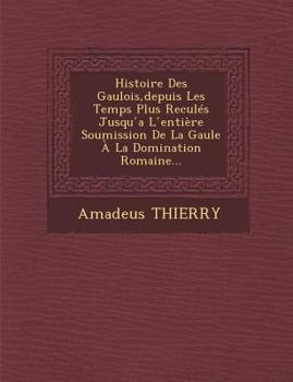 Paperback Histoire Des Gaulois, depuis Les Temps Plus Reculés Jusqu &#769;a L &#769;entière Soumission De La Gaule À La Domination Romaine... [French] Book