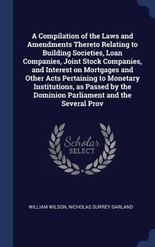 Hardcover A Compilation of the Laws and Amendments Thereto Relating to Building Societies, Loan Companies, Joint Stock Companies, and Interest on Mortgages and Book