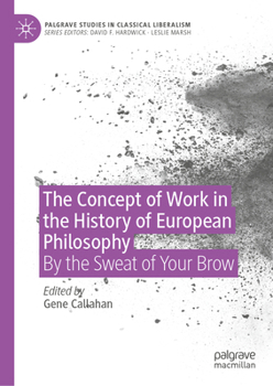 The Concept of Work in the History of European Philosophy: By the Sweat of Your Brow (Palgrave Studies in Classical Liberalism)